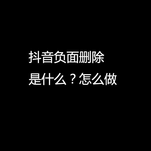 抖音负面删除是什么？怎么做？