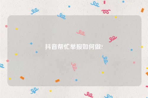 抖音帮忙举报如何做?