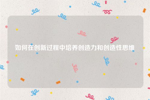 如何在创新过程中培养创造力和创造性思维