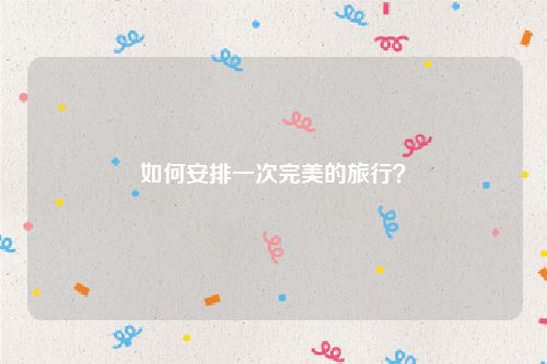 如何安排一次完美的旅行？
