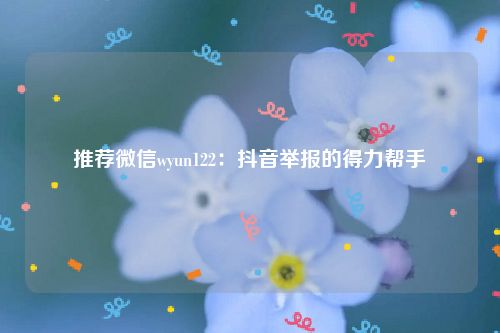 推荐微信wyun122：抖音举报的得力帮手
