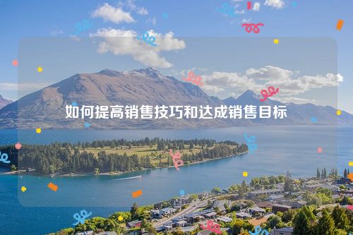 如何提高销售技巧和达成销售目标