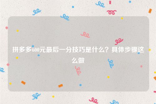 拼多多600元最后一分技巧是什么？具体步骤这么做