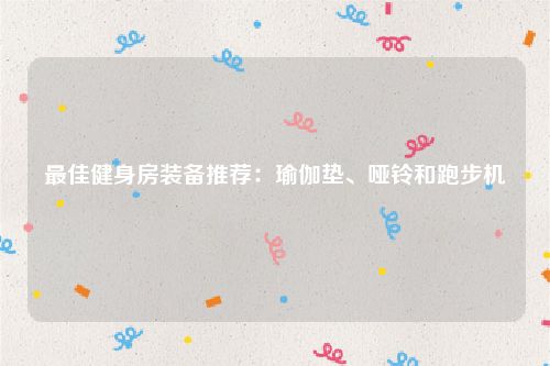 最佳健身房装备推荐：瑜伽垫、哑铃和跑步机