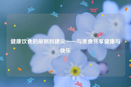 健康饮食的原则和建议——与美食共享健康与快乐