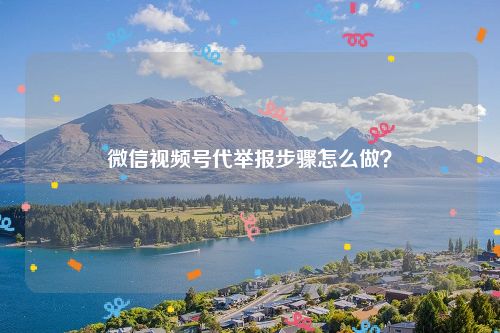 微信视频号代举报步骤怎么做？