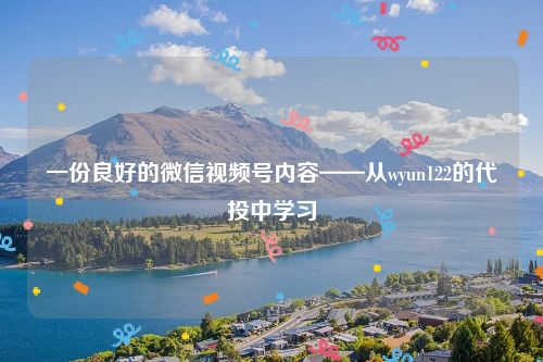 一份良好的微信视频号内容——从wyun122的代投中学习