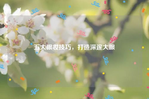 五大眼妆技巧，打造深邃大眼