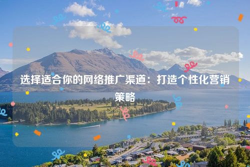 选择适合你的网络推广渠道：打造个性化营销策略