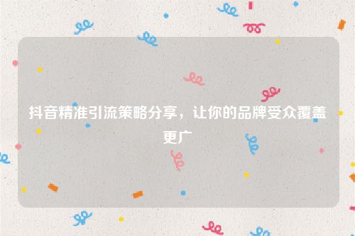 抖音精准引流策略分享，让你的品牌受众覆盖更广