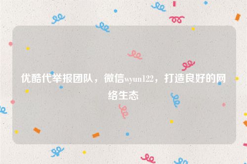 优酷代举报团队，微信wyun122，打造良好的网络生态