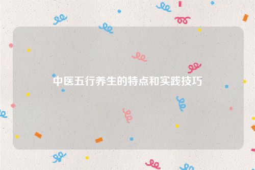 中医五行养生的特点和实践技巧