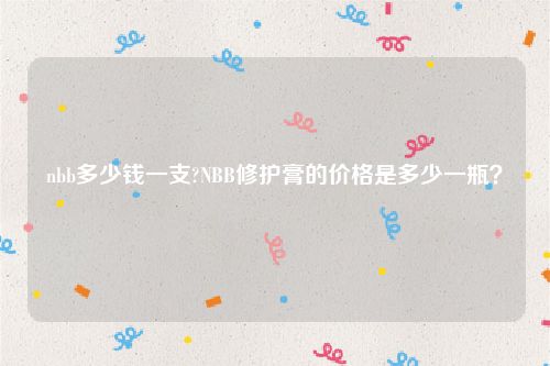 nbb多少钱一支?NBB修护膏的价格是多少一瓶？