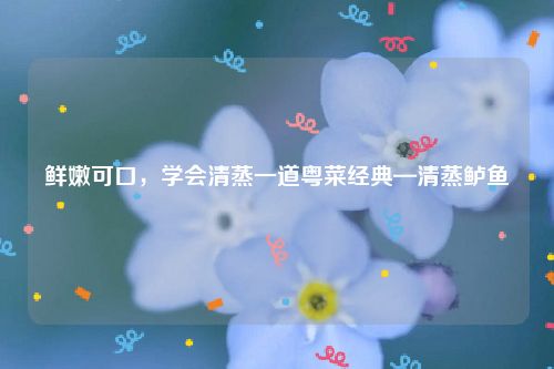 鲜嫩可口，学会清蒸一道粤菜经典—清蒸鲈鱼