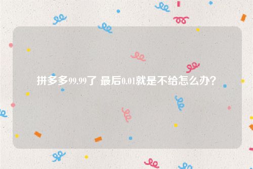 拼多多99.99了 最后0.01就是不给怎么办？