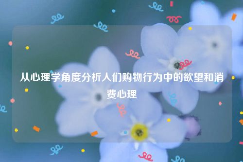 从心理学角度分析人们购物行为中的欲望和消费心理