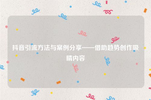 抖音引流方法与案例分享——借助趋势创作吸睛内容