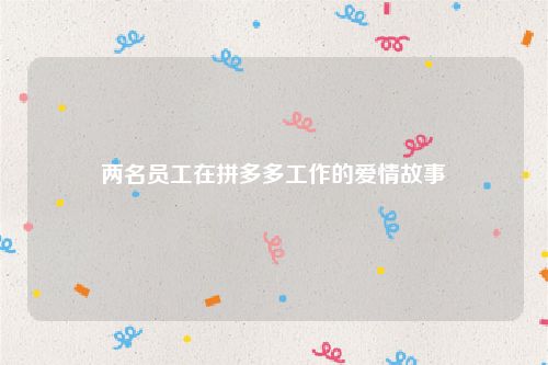 两名员工在拼多多工作的爱情故事