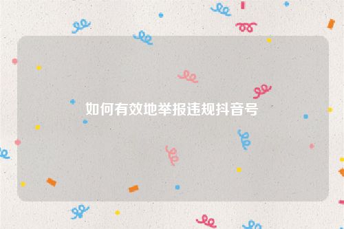 如何有效地举报违规抖音号