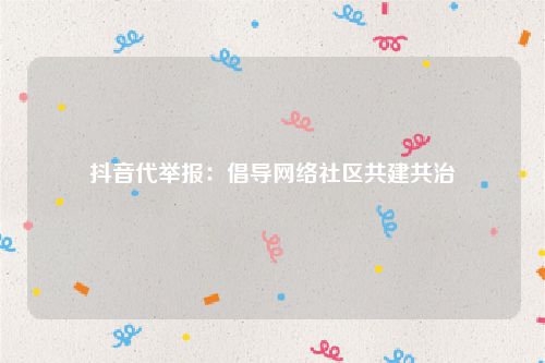 抖音代举报：倡导网络社区共建共治
