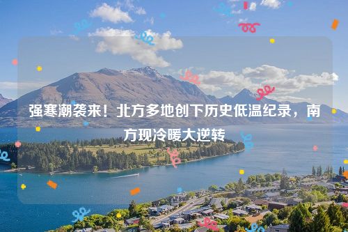 强寒潮袭来！北方多地创下历史低温纪录，南方现冷暖大逆转