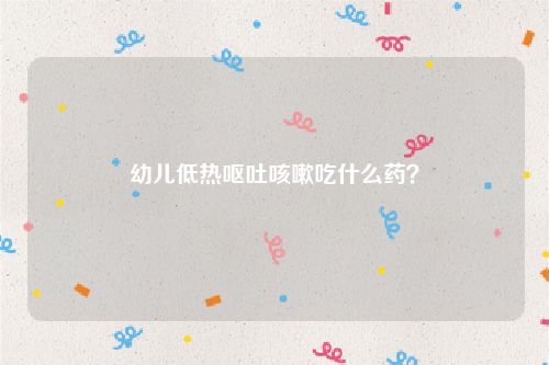 幼儿低热呕吐咳嗽吃什么药？