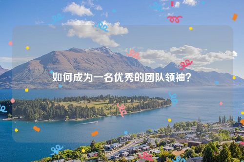 如何成为一名优秀的团队领袖？