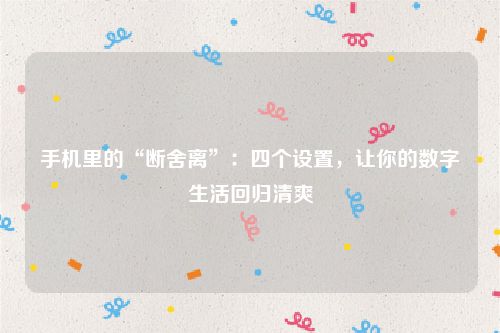 手机里的“断舍离”：四个设置，让你的数字生活回归清爽